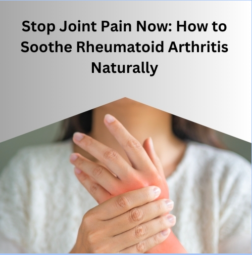 Stop Joint Pain Now: How to Soothe Rheumatoid Arthritis Naturally